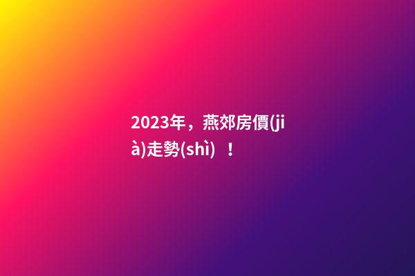 2023年，燕郊房價(jià)走勢(shì)！